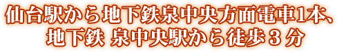 仙台駅から地下鉄泉中央方面電車1本、地下鉄 泉中央駅から徒歩３分